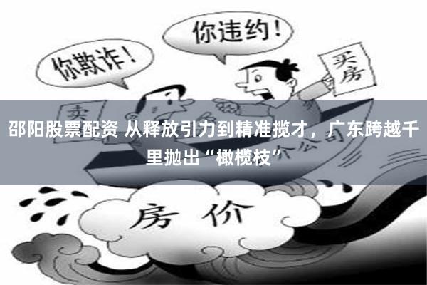 邵阳股票配资 从释放引力到精准揽才，广东跨越千里抛出“橄榄枝”