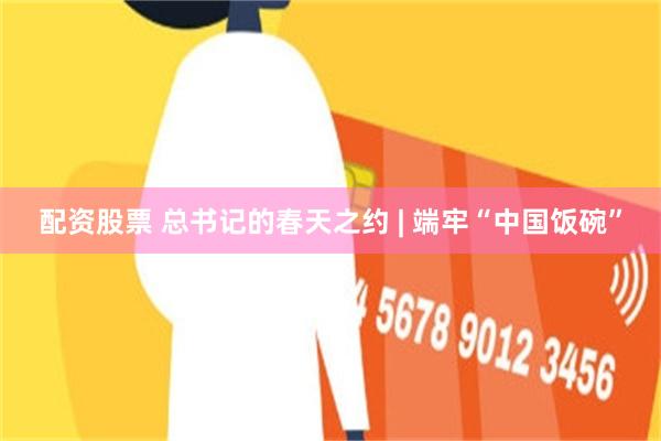 配资股票 总书记的春天之约 | 端牢“中国饭碗”