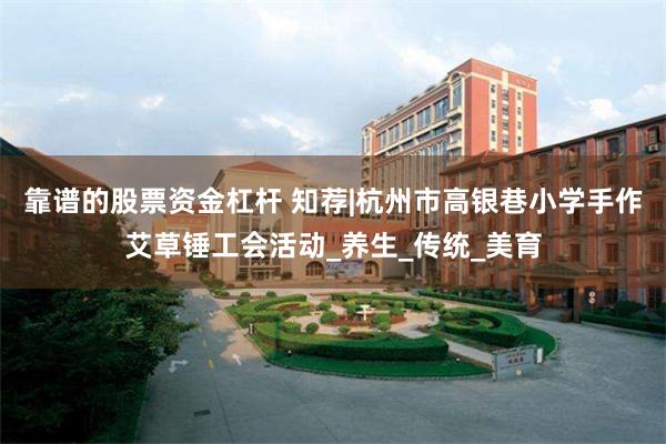 靠谱的股票资金杠杆 知荐|杭州市高银巷小学手作艾草锤工会活动_养生_传统_美育