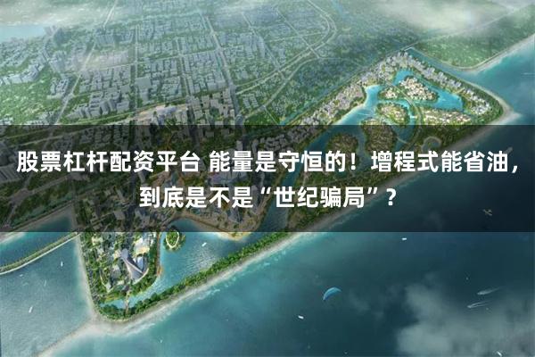 股票杠杆配资平台 能量是守恒的！增程式能省油，到底是不是“世纪骗局”？