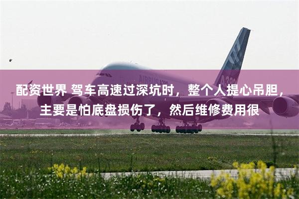 配资世界 驾车高速过深坑时，整个人提心吊胆，主要是怕底盘损伤了，然后维修费用很