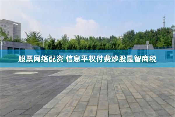 股票网络配资 信息平权付费炒股是智商税