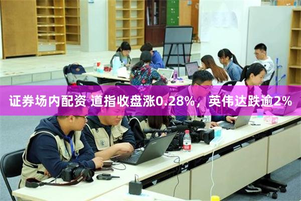 证券场内配资 道指收盘涨0.28%，英伟达跌逾2%