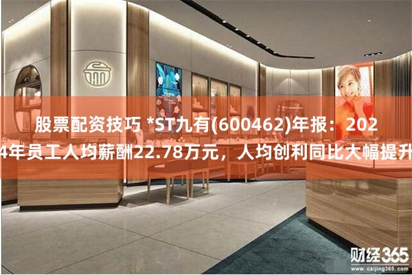 股票配资技巧 *ST九有(600462)年报：2024年员工人均薪酬22.78万元，人均创利同比大幅提升