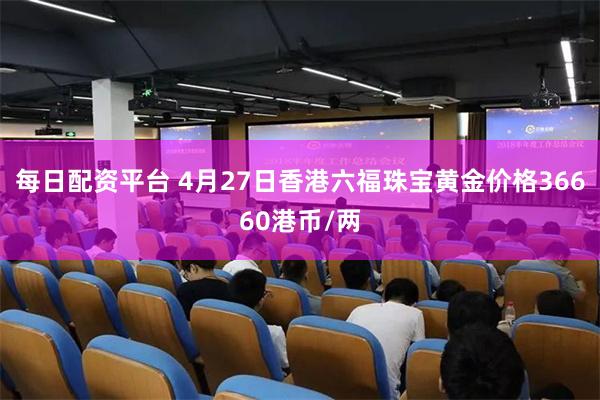 每日配资平台 4月27日香港六福珠宝黄金价格36660港币/两