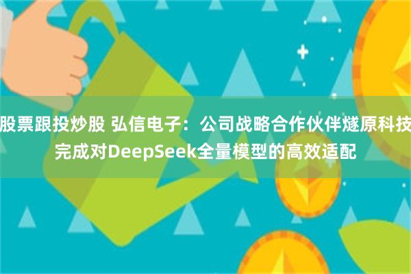 股票跟投炒股 弘信电子：公司战略合作伙伴燧原科技完成对DeepSeek全量模型的高效适配