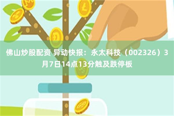 佛山炒股配资 异动快报：永太科技（002326）3月7日14点13分触及跌停板