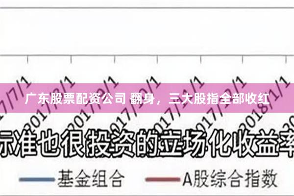 广东股票配资公司 翻身，三大股指全部收红