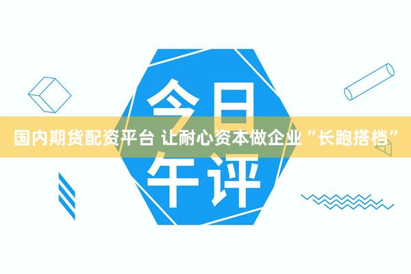 国内期货配资平台 让耐心资本做企业“长跑搭档”