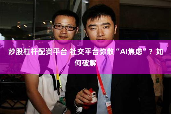 炒股杠杆配资平台 社交平台弥散“AI焦虑”？如何破解