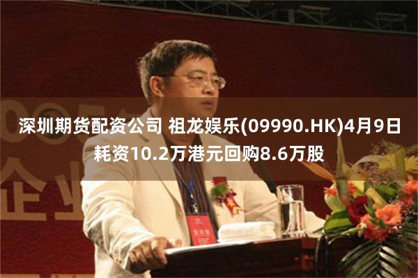 深圳期货配资公司 祖龙娱乐(09990.HK)4月9日耗资10.2万港元回购8.6万股