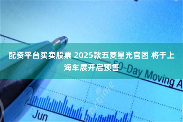 配资平台买卖股票 2025款五菱星光官图 将于上海车展开启预售