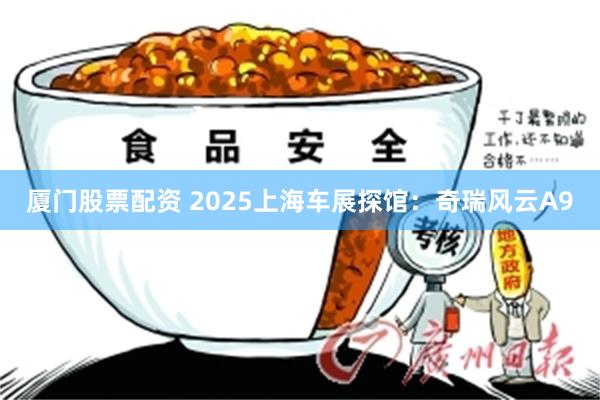 厦门股票配资 2025上海车展探馆：奇瑞风云A9
