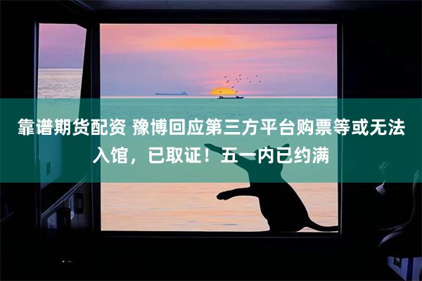 靠谱期货配资 豫博回应第三方平台购票等或无法入馆，已取证！五一内已约满