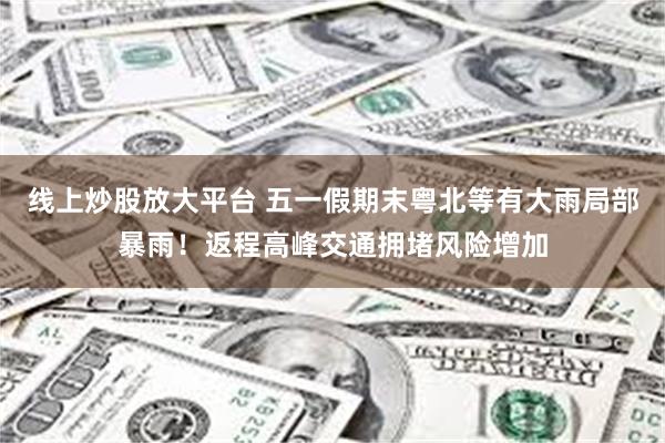 线上炒股放大平台 五一假期末粤北等有大雨局部暴雨！返程高峰交通拥堵风险增加