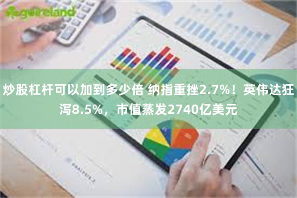 炒股杠杆可以加到多少倍 纳指重挫2.7%！英伟达狂泻8.5%，市值蒸发2740亿美元