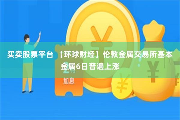 买卖股票平台 【环球财经】伦敦金属交易所基本金属6日普遍上涨