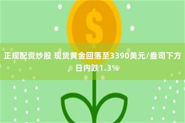 正规配资炒股 现货黄金回落至3390美元/盎司下方，日内跌1.3%