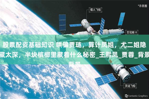股票配资基础知识 哄骗贾琏，算计凤姐，尤二姐隐藏太深，半块槟榔里藏着什么秘密_王熙凤_贾蓉_背景