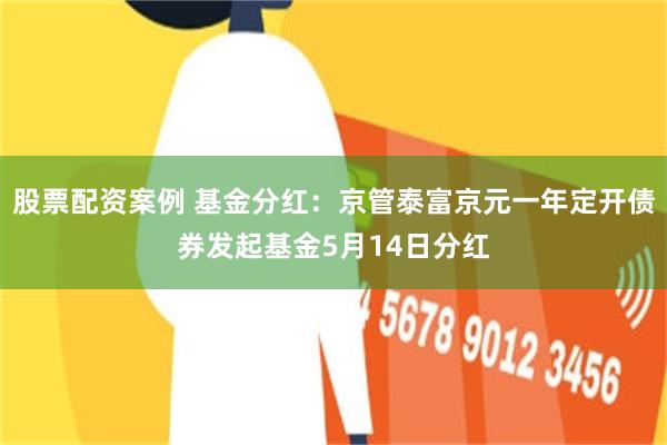 股票配资案例 基金分红：京管泰富京元一年定开债券发起基金5月14日分红