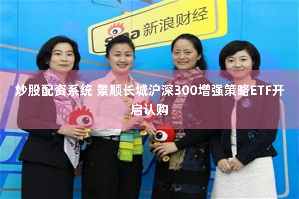 炒股配资系统 景顺长城沪深300增强策略ETF开启认购