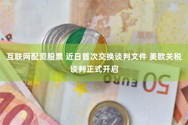 互联网配资股票 近日首次交换谈判文件 美欧关税谈判正式开启