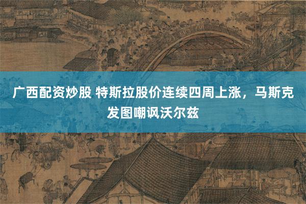 广西配资炒股 特斯拉股价连续四周上涨，马斯克发图嘲讽沃尔兹