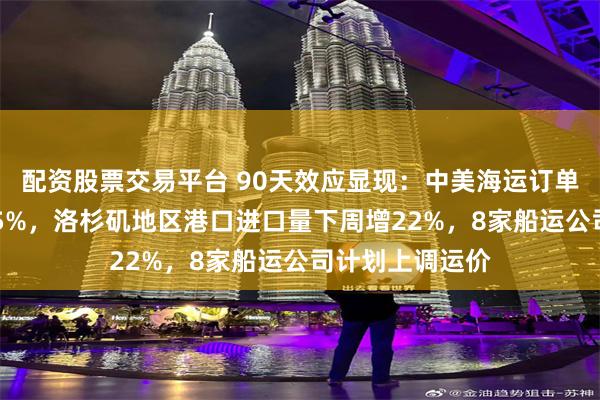 配资股票交易平台 90天效应显现：中美海运订单量一周飙升275%，洛杉矶地区港口进口量下周增22%，8家船运公司计划上调运价