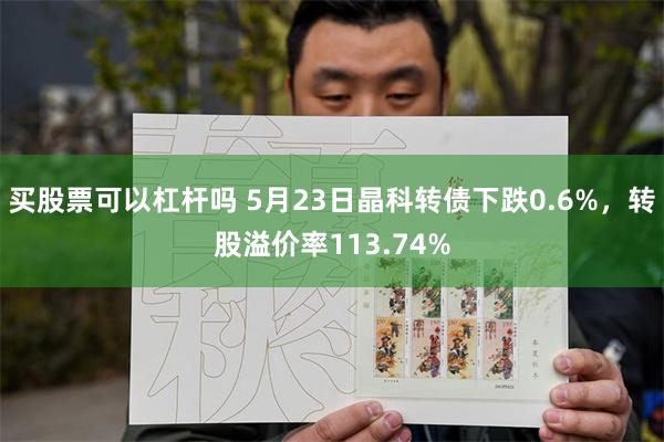 买股票可以杠杆吗 5月23日晶科转债下跌0.6%，转股溢价率113.74%