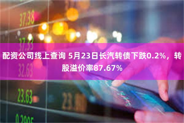 配资公司线上查询 5月23日长汽转债下跌0.2%，转股溢价率87.67%