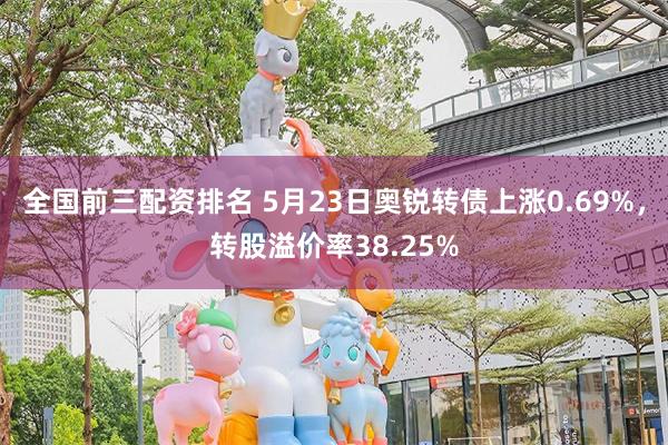 全国前三配资排名 5月23日奥锐转债上涨0.69%，转股溢价率38.25%
