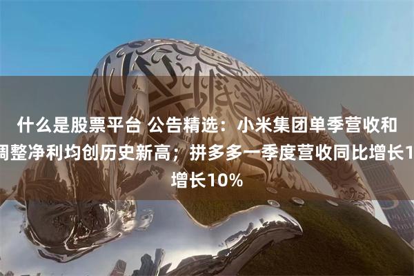 什么是股票平台 公告精选：小米集团单季营收和经调整净利均创历史新高；拼多多一季度营收同比增长10%