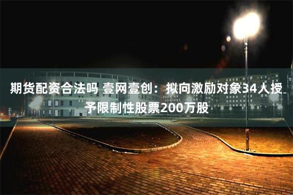 期货配资合法吗 壹网壹创：拟向激励对象34人授予限制性股票200万股