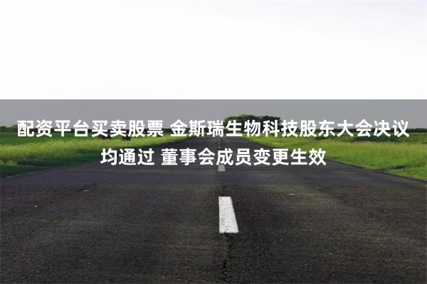配资平台买卖股票 金斯瑞生物科技股东大会决议均通过 董事会成员变更生效