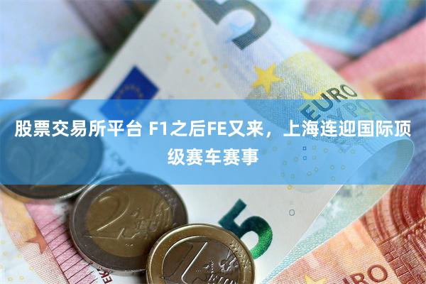 股票交易所平台 F1之后FE又来，上海连迎国际顶级赛车赛事