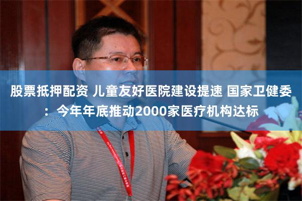 股票抵押配资 儿童友好医院建设提速 国家卫健委：今年年底推动2000家医疗机构达标