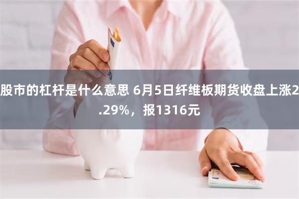 股市的杠杆是什么意思 6月5日纤维板期货收盘上涨2.29%，报1316元