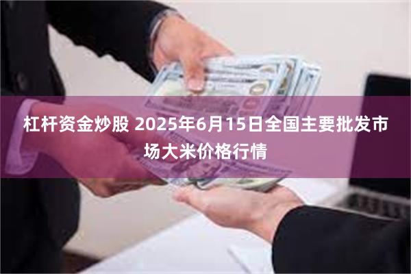 杠杆资金炒股 2025年6月15日全国主要批发市场大米价格行情
