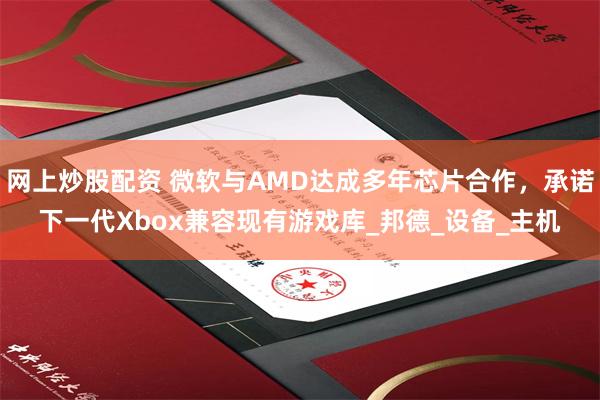 网上炒股配资 微软与AMD达成多年芯片合作，承诺下一代Xbox兼容现有游戏库_邦德_设备_主机