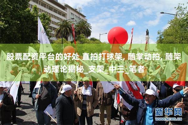 股票配资平台的好处 直拍打球架, 随掌动拍, 随架动理论揭秘_支架_中三_笔者