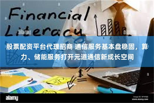 股票配资平台代理招商 通信服务基本盘稳固，算力、储能服务打开元道通信新成长空间