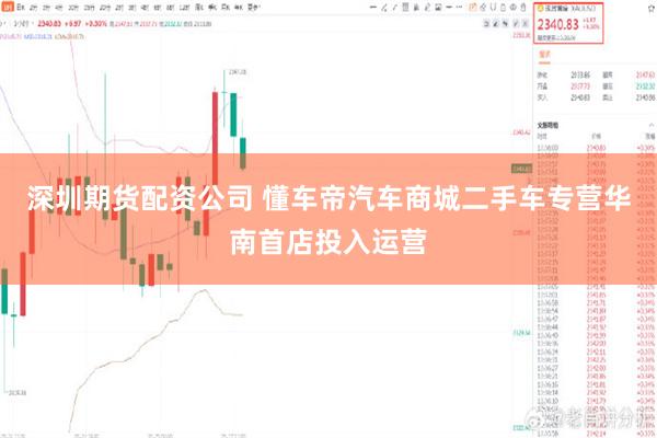 深圳期货配资公司 懂车帝汽车商城二手车专营华南首店投入运营