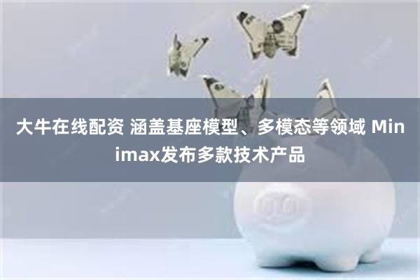 大牛在线配资 涵盖基座模型、多模态等领域 Minimax发布多款技术产品