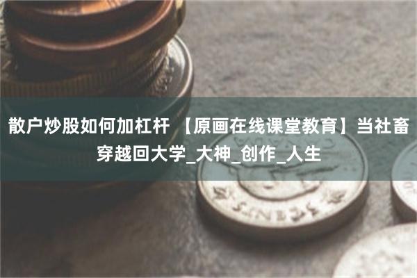 散户炒股如何加杠杆 【原画在线课堂教育】当社畜穿越回大学_大神_创作_人生