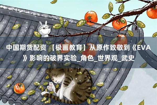 中国期货配资 【极画教育】从原作致敬到《EVA》影响的破界实验_角色_世界观_武史