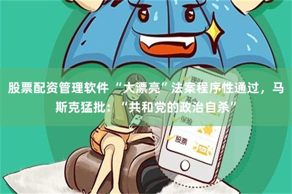股票配资管理软件 “大漂亮”法案程序性通过，马斯克猛批：“共和党的政治自杀”
