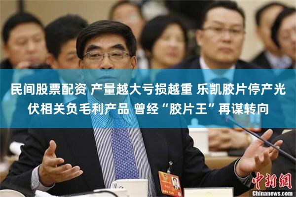 民间股票配资 产量越大亏损越重 乐凯胶片停产光伏相关负毛利产品 曾经“胶片王”再谋转向