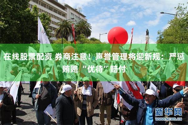 在线股票配资 券商注意！声誉管理将迎新规：严惩贿赂 “优待”赔付