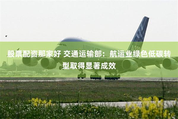 股票配资那家好 交通运输部：航运业绿色低碳转型取得显著成效