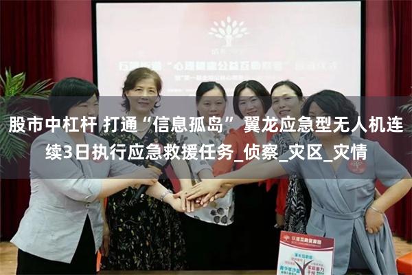 股市中杠杆 打通“信息孤岛” 翼龙应急型无人机连续3日执行应急救援任务_侦察_灾区_灾情